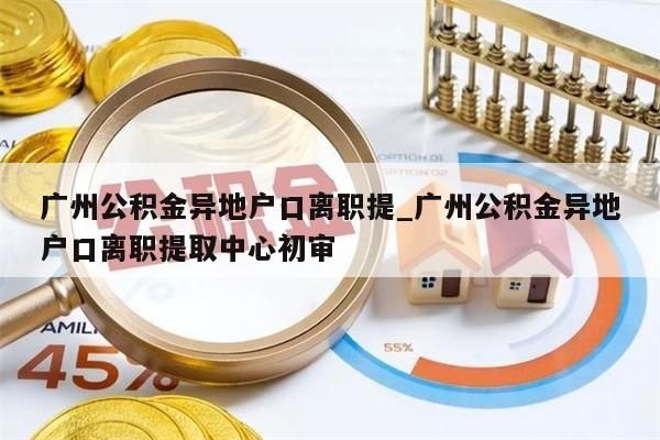 广州公积金异地户口离职提_广州公积金异地户口离职提取中心初审