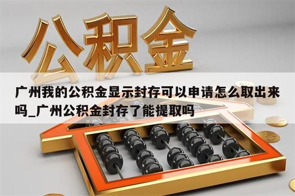 广州我的公积金显示封存可以申请怎么取出来吗_广州公积金封存了能提取吗